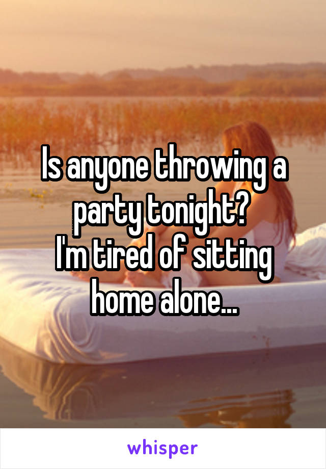 Is anyone throwing a party tonight? 
I'm tired of sitting home alone...