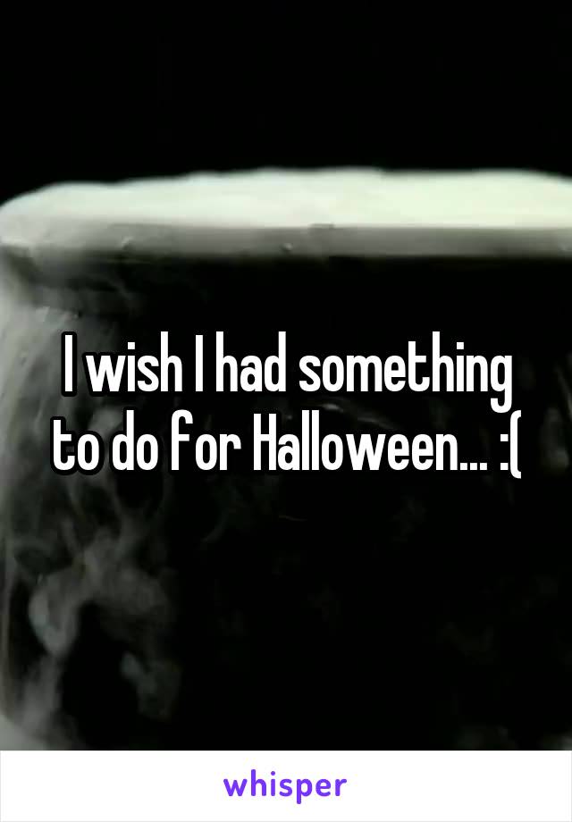 I wish I had something to do for Halloween... :(