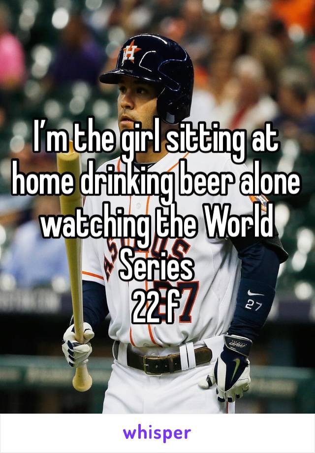 I’m the girl sitting at home drinking beer alone watching the World Series 
22 f 
