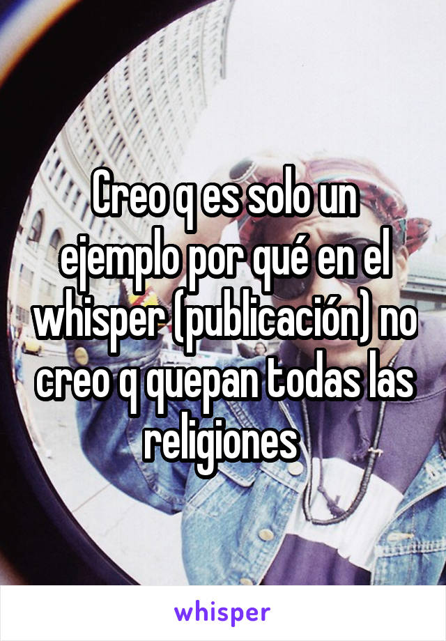 Creo q es solo un ejemplo por qué en el whisper (publicación) no creo q quepan todas las religiones 