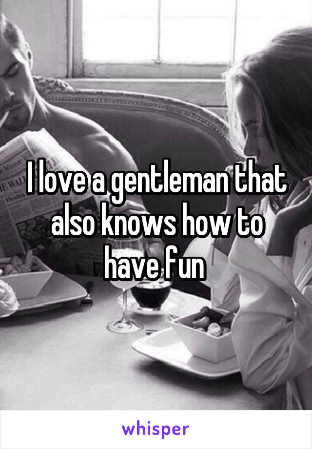 I love a gentleman that also knows how to have fun 