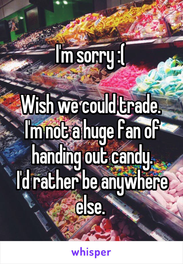 I'm sorry :( 

Wish we could trade. 
I'm not a huge fan of handing out candy.
I'd rather be anywhere else. 