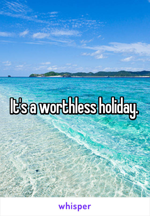 It's a worthless holiday. 
