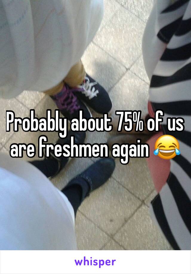 Probably about 75% of us are freshmen again 😂