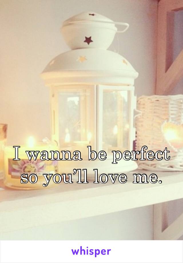 I wanna be perfect so you’ll love me.