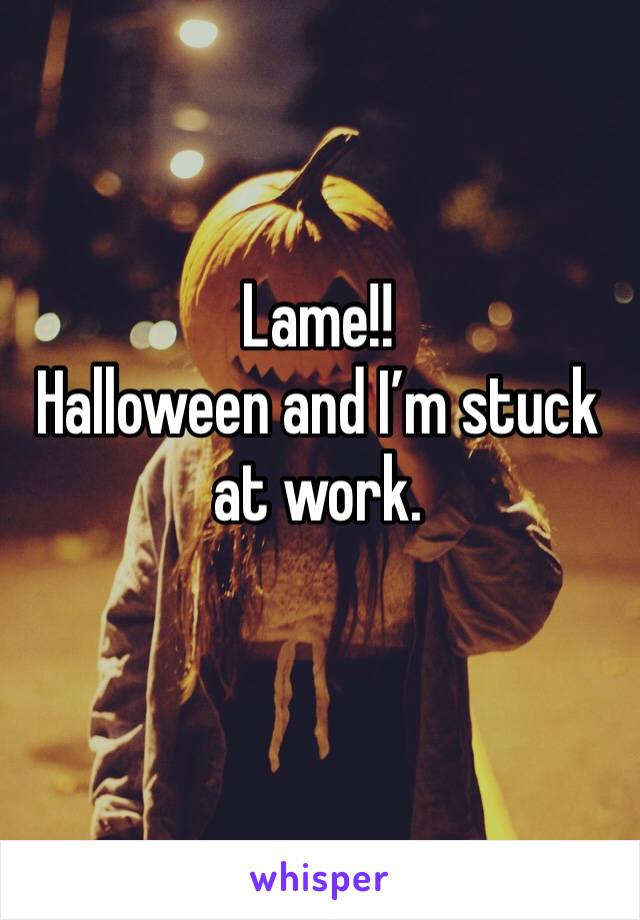Lame!! 
Halloween and I’m stuck at work.