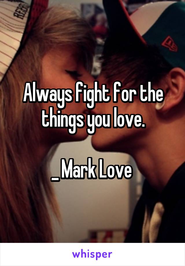 Always fight for the things you love.

_ Mark Love 