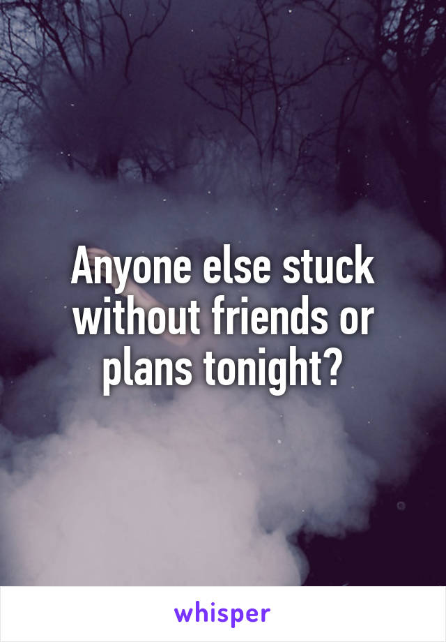 Anyone else stuck without friends or plans tonight?