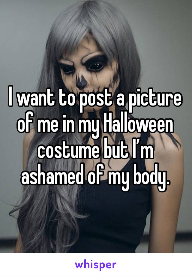 I want to post a picture of me in my Halloween costume but I’m ashamed of my body.