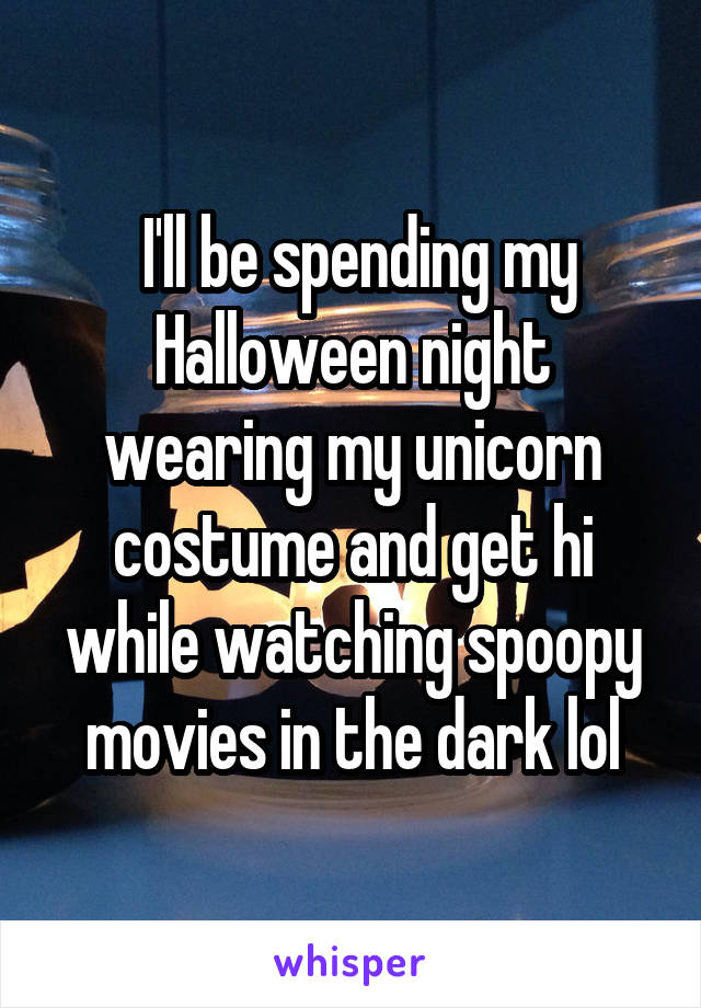  I'll be spending my Halloween night wearing my unicorn costume and get hi while watching spoopy movies in the dark lol