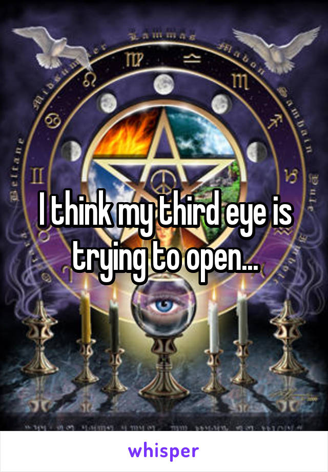 I think my third eye is trying to open...