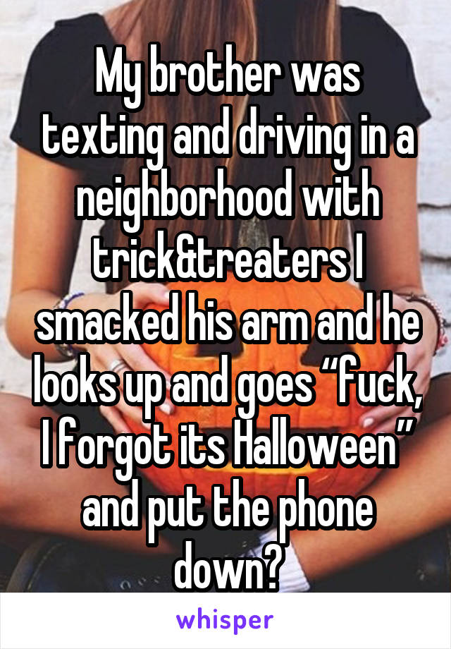 My brother was texting and driving in a neighborhood with trick&treaters I smacked his arm and he looks up and goes “fuck, I forgot its Halloween” and put the phone down😂