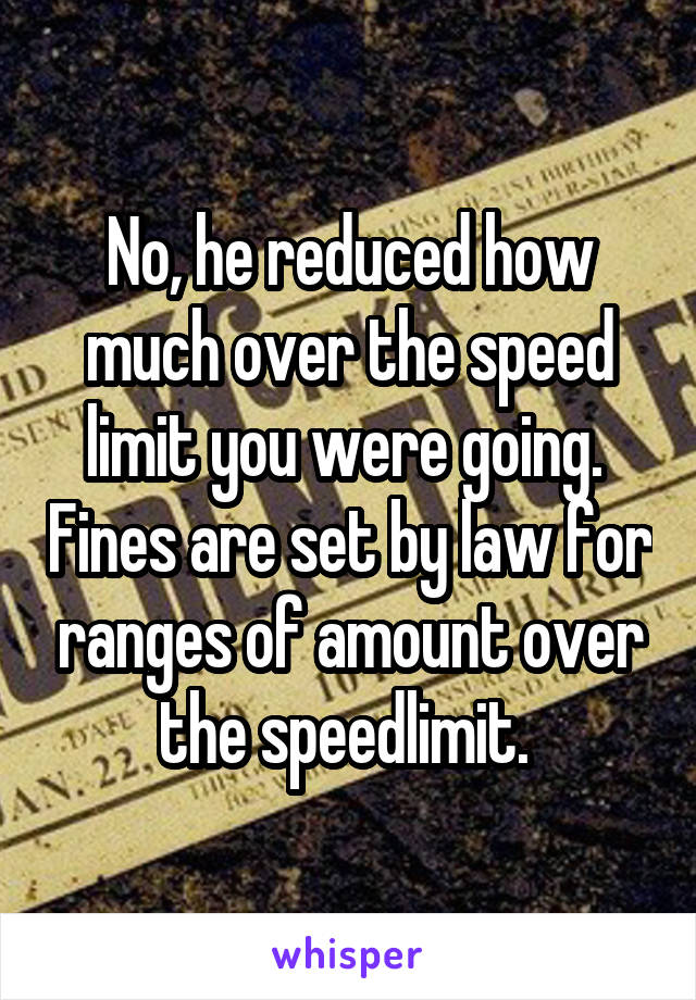 No, he reduced how much over the speed limit you were going.  Fines are set by law for ranges of amount over the speedlimit. 