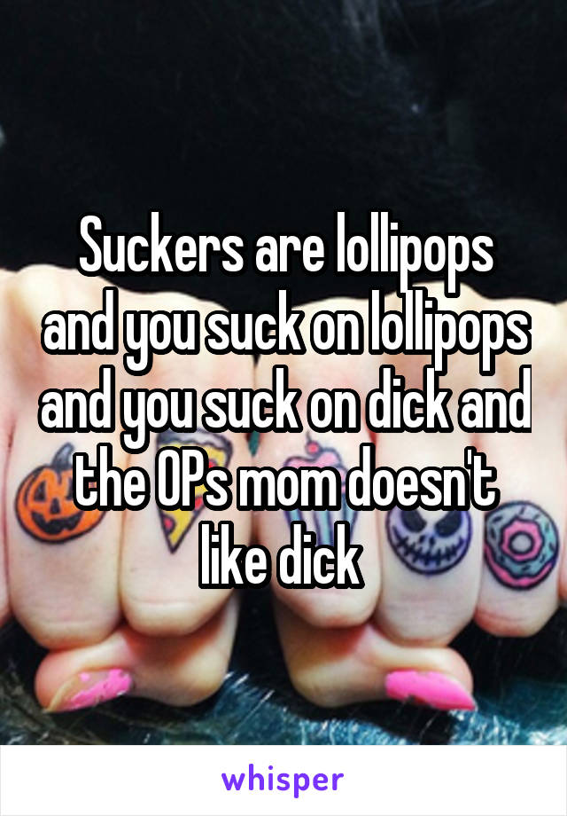 Suckers are lollipops and you suck on lollipops and you suck on dick and the OPs mom doesn't like dick 