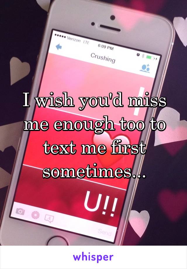 I wish you'd miss me enough too to text me first sometimes...