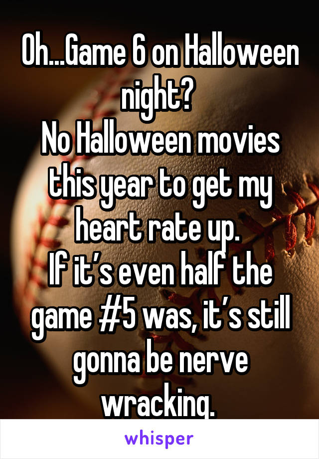 Oh...Game 6 on Halloween night? 
No Halloween movies this year to get my heart rate up. 
If it’s even half the game #5 was, it’s still gonna be nerve wracking. 
