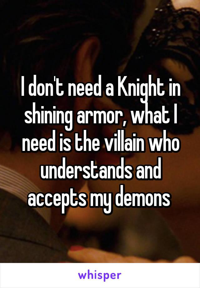 I don't need a Knight in shining armor, what I need is the villain who understands and accepts my demons 