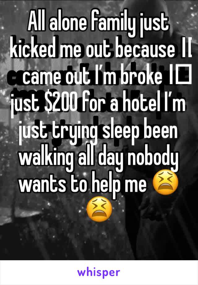All alone family just kicked me out because I️ came out I’m broke I️ just $200 for a hotel I’m just trying sleep been walking all day nobody wants to help me 😫😫