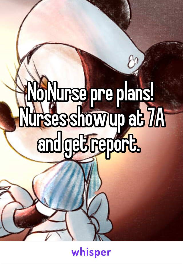 No Nurse pre plans! 
Nurses show up at 7A and get report.  
