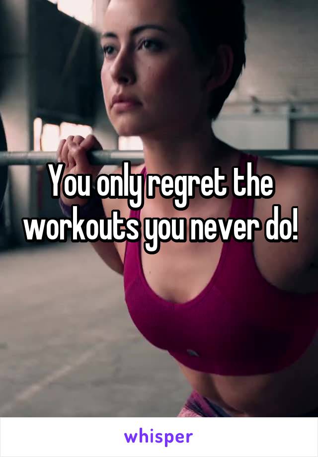 You only regret the workouts you never do! 