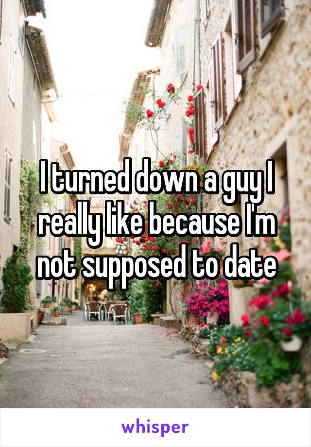 I turned down a guy I really like because I'm not supposed to date