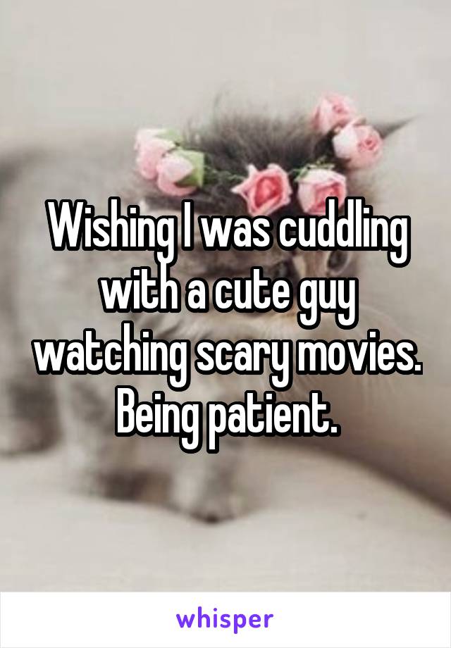Wishing I was cuddling with a cute guy watching scary movies. Being patient.