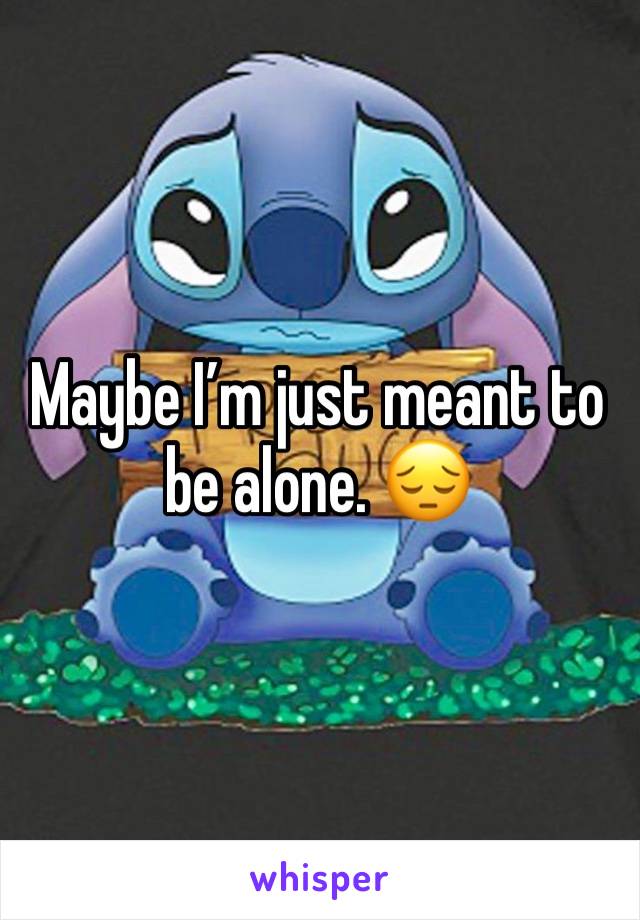 Maybe I’m just meant to be alone. 😔