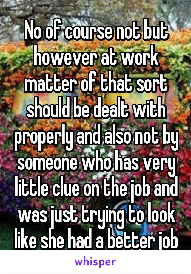 No of course not but however at work matter of that sort should be dealt with properly and also not by someone who has very little clue on the job and was just trying to look like she had a better job