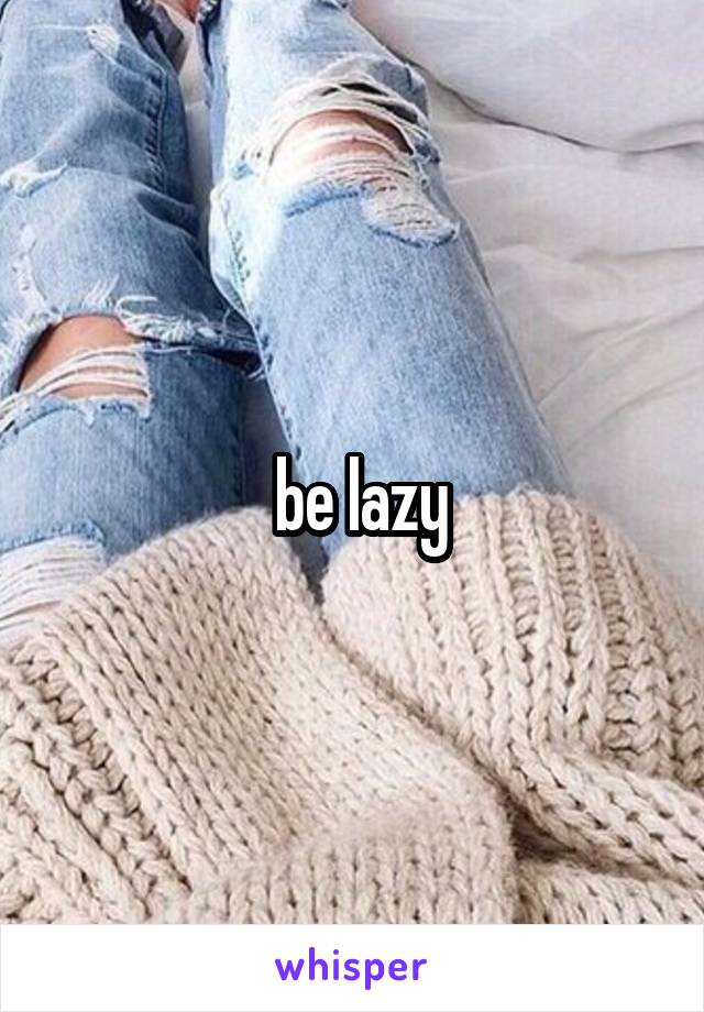  be lazy