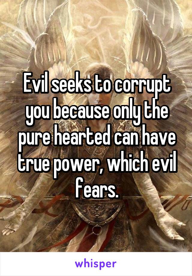Evil seeks to corrupt you because only the pure hearted can have true power, which evil fears.