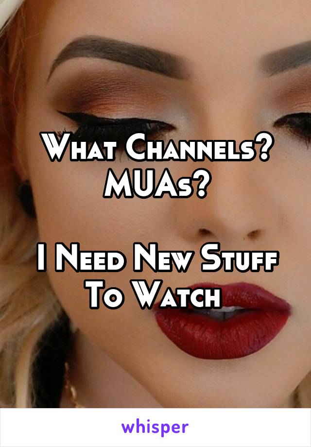 What Channels?
MUAs?

I Need New Stuff To Watch 