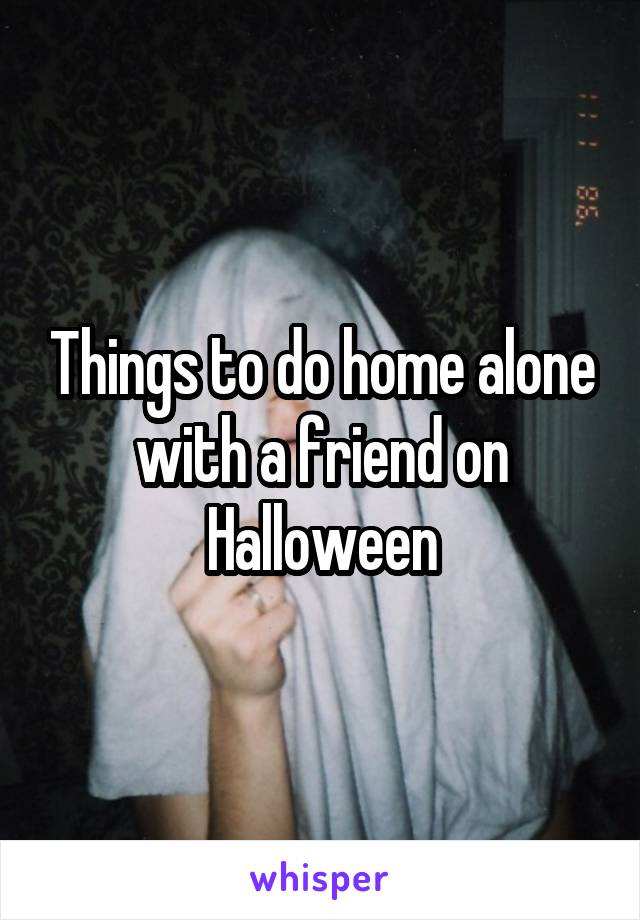 Things to do home alone with a friend on Halloween