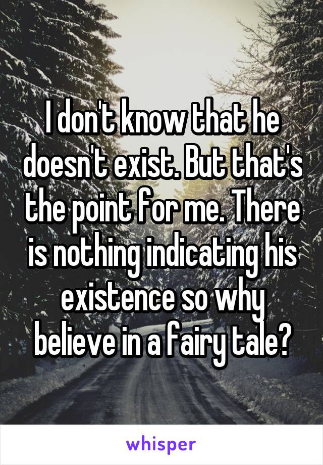 I don't know that he doesn't exist. But that's the point for me. There is nothing indicating his existence so why believe in a fairy tale?