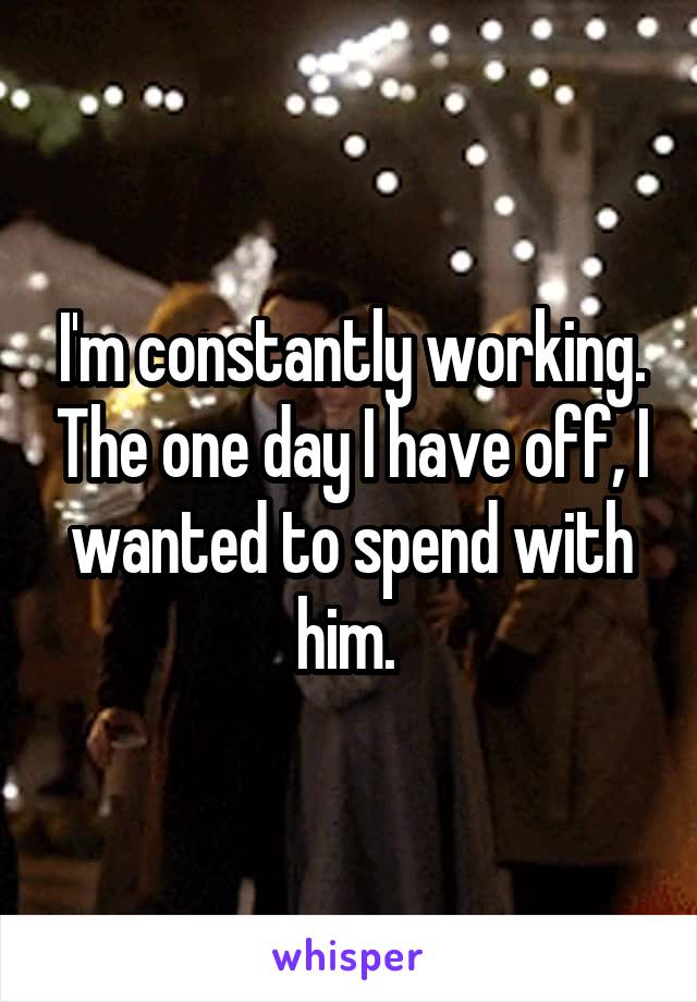 I'm constantly working. The one day I have off, I wanted to spend with him. 