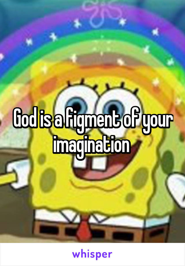 God is a figment of your imagination 