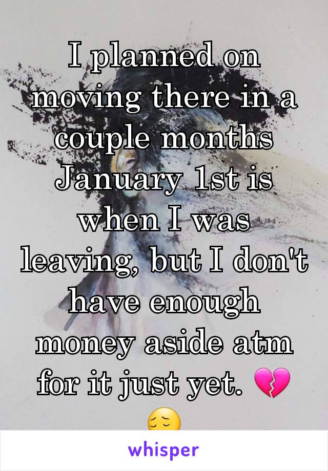 I planned on moving there in a couple months January 1st is when I was leaving, but I don't have enough money aside atm for it just yet. 💔😔