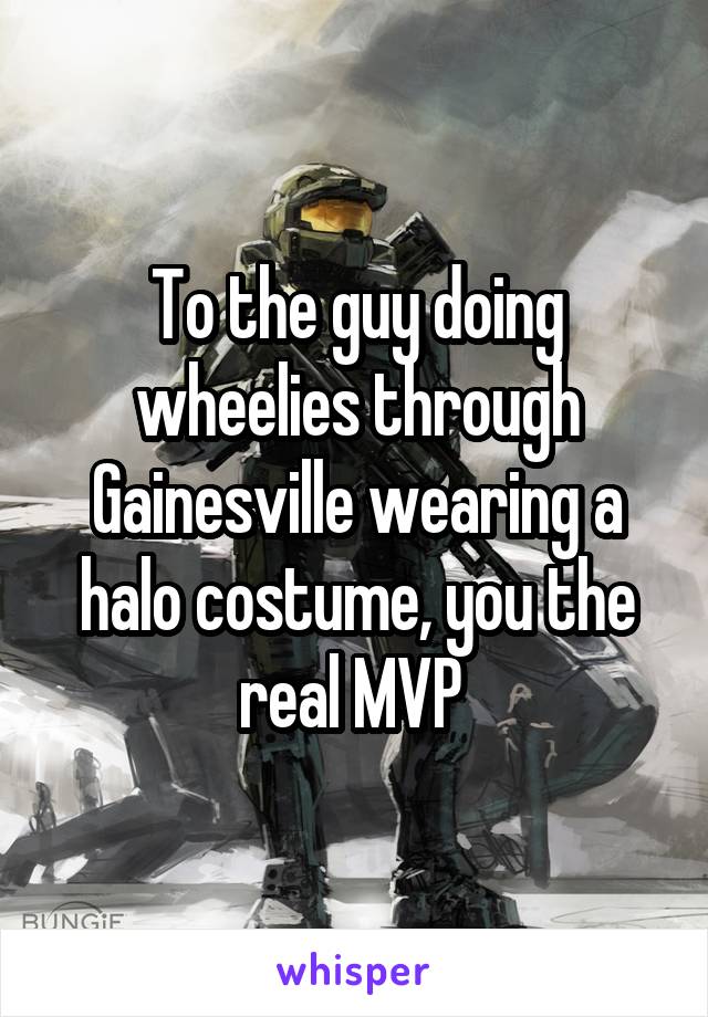 To the guy doing wheelies through Gainesville wearing a halo costume, you the real MVP 