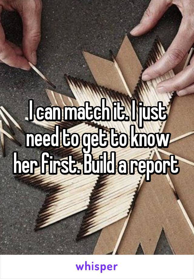 I can match it. I just need to get to know her first. Build a report 