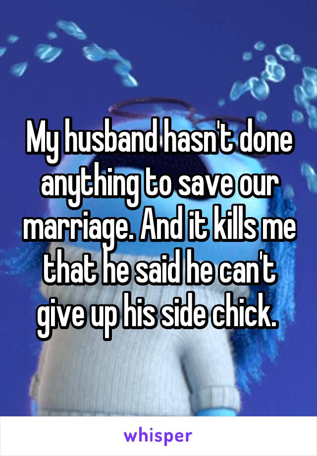 My husband hasn't done anything to save our marriage. And it kills me that he said he can't give up his side chick. 