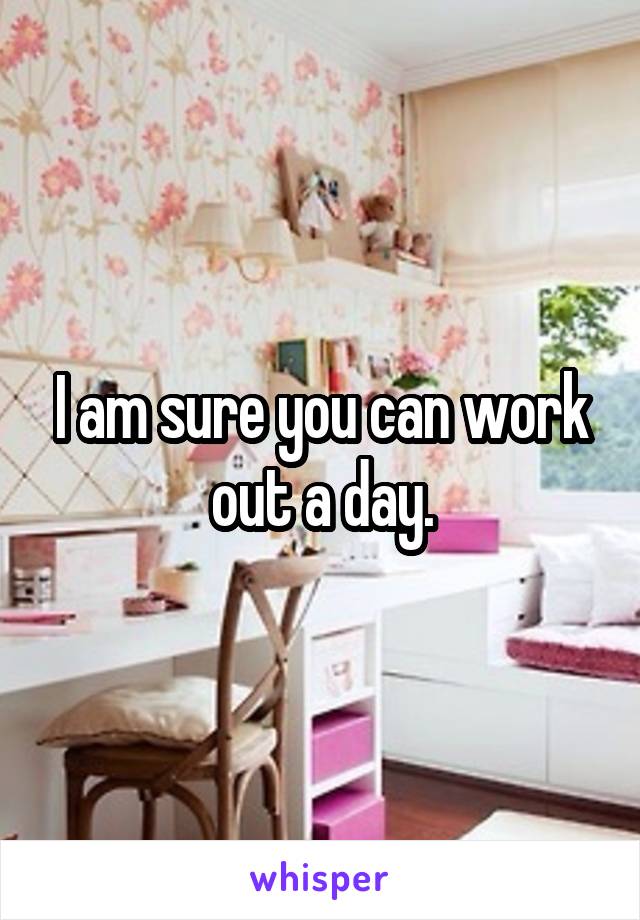 I am sure you can work out a day.