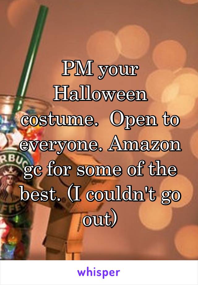 PM your Halloween costume.  Open to everyone. Amazon gc for some of the best. (I couldn't go out)