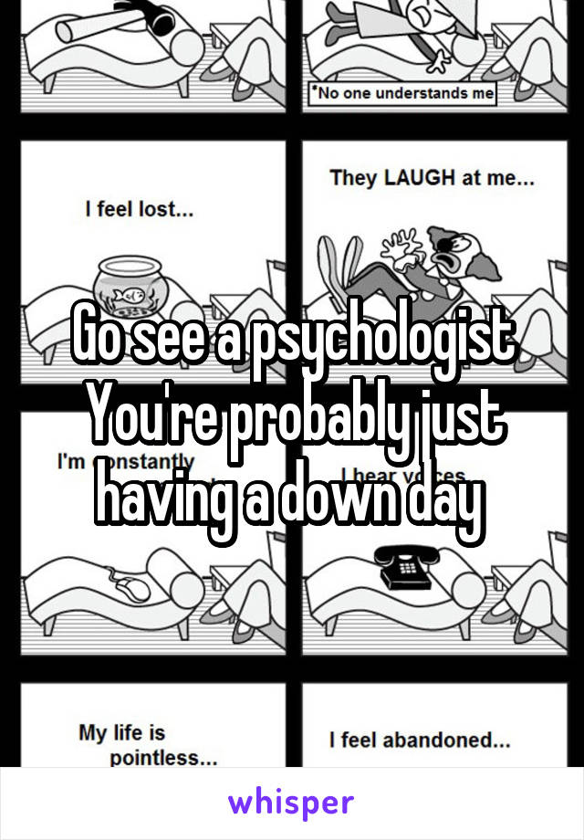 Go see a psychologist
You're probably just having a down day 