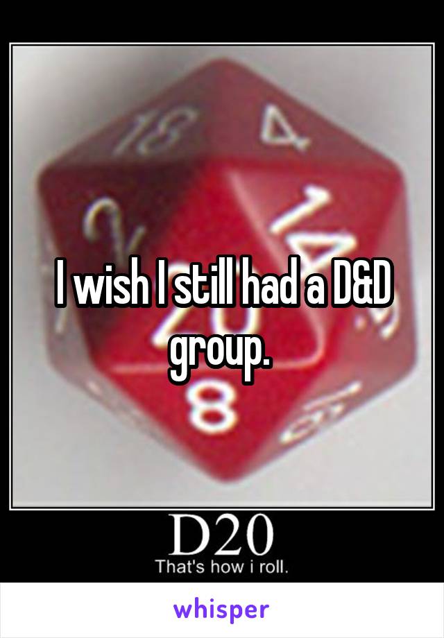 I wish I still had a D&D group. 