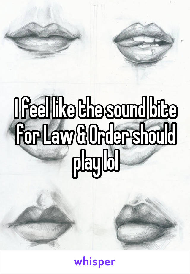 I feel like the sound bite for Law & Order should play lol