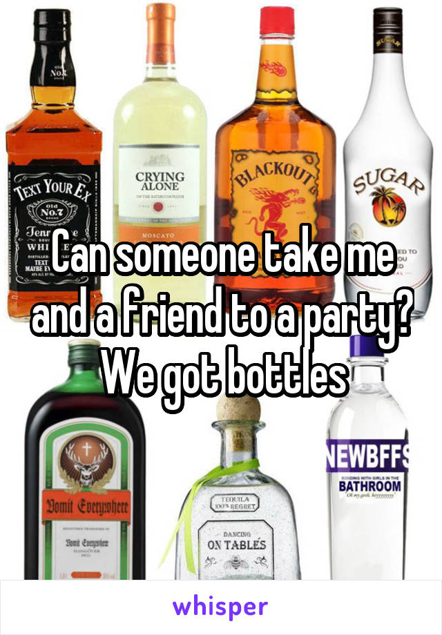 Can someone take me and a friend to a party? We got bottles