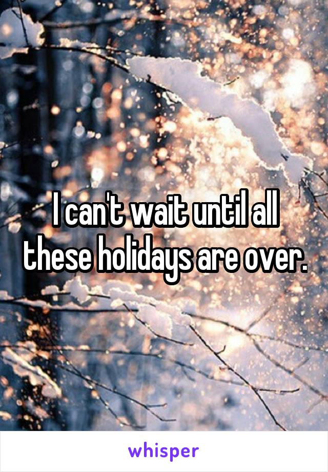 I can't wait until all these holidays are over.