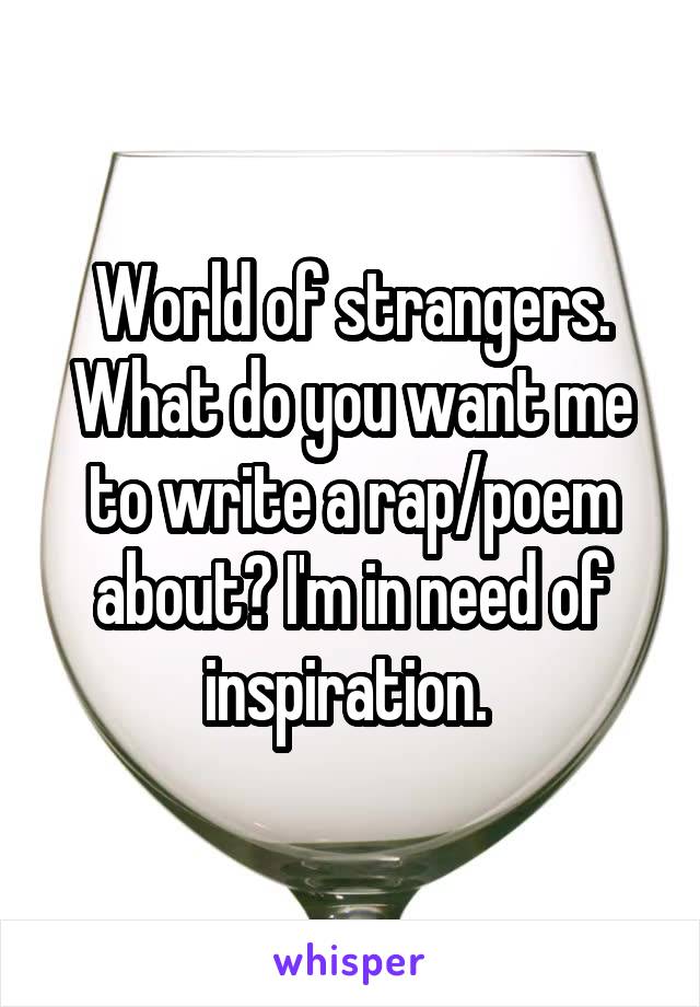 World of strangers. What do you want me to write a rap/poem about? I'm in need of inspiration. 
