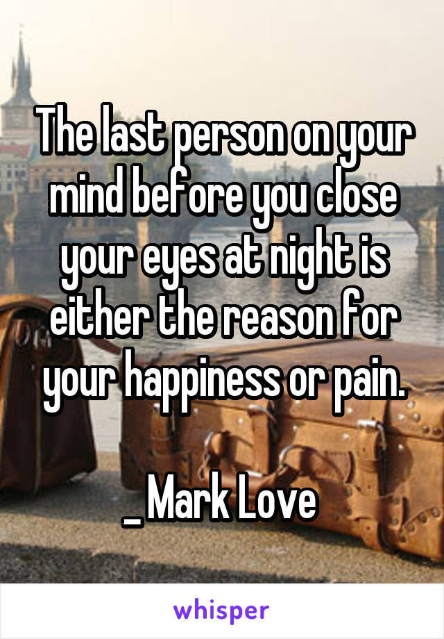 The last person on your mind before you close your eyes at night is either the reason for your happiness or pain.

_ Mark Love 