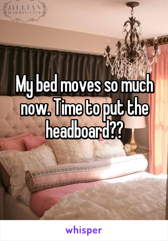 My bed moves so much now. Time to put the headboard??
