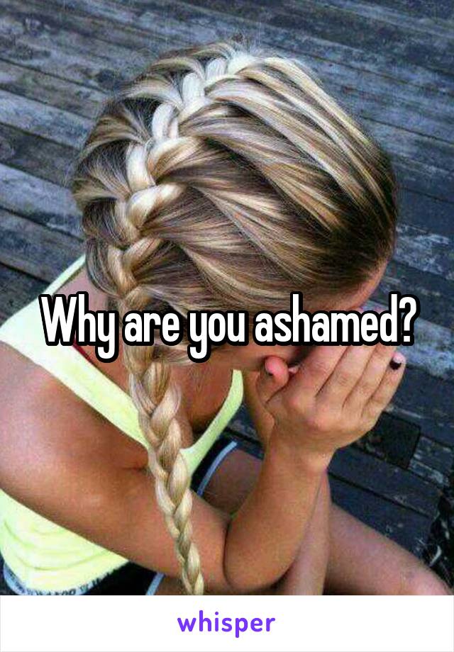 Why are you ashamed?